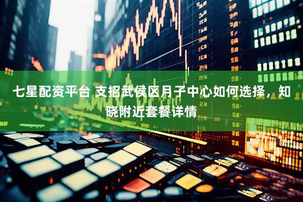 七星配资平台 支招武侯区月子中心如何选择，知晓附近套餐详情