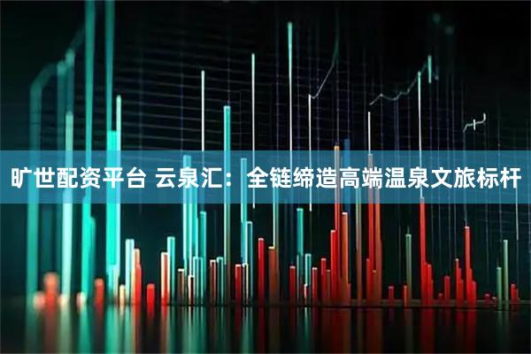 旷世配资平台 云泉汇：全链缔造高端温泉文旅标杆