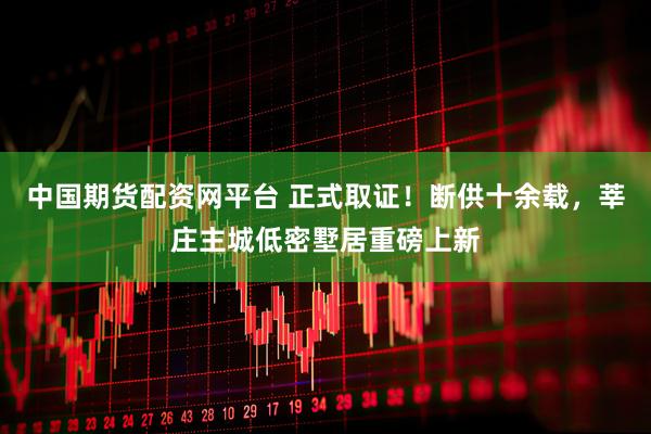 中国期货配资网平台 正式取证！断供十余载，莘庄主城低密墅居重磅上新