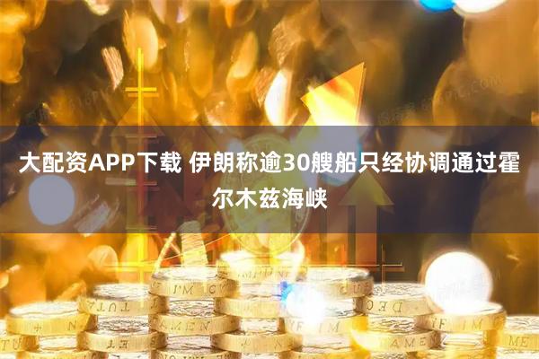 大配资APP下载 伊朗称逾30艘船只经协调通过霍尔木兹海峡