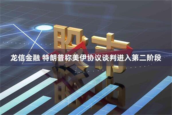 龙信金融 特朗普称美伊协议谈判进入第二阶段