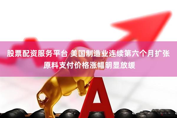 股票配资服务平台 美国制造业连续第六个月扩张 原料支付价格涨幅明显放缓
